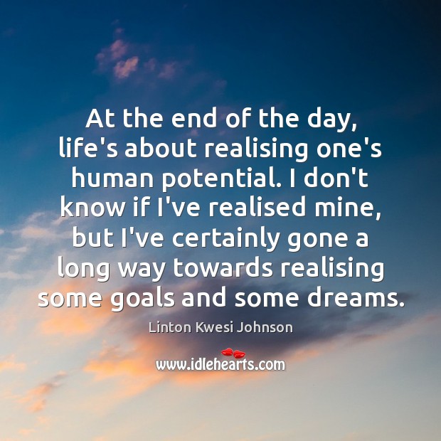 At the end of the day, life’s about realising one’s human potential. Linton Kwesi Johnson Picture Quote