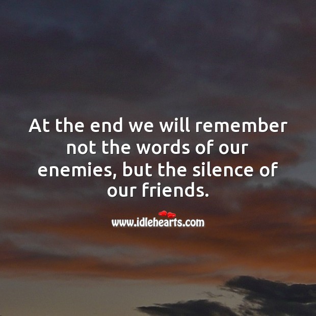 At the end we will remember not the words of our enemies, but the silence of friends. Friendship Quotes Image