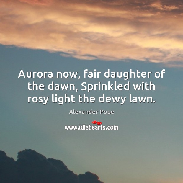 Aurora now, fair daughter of the dawn, Sprinkled with rosy light the dewy lawn. Image