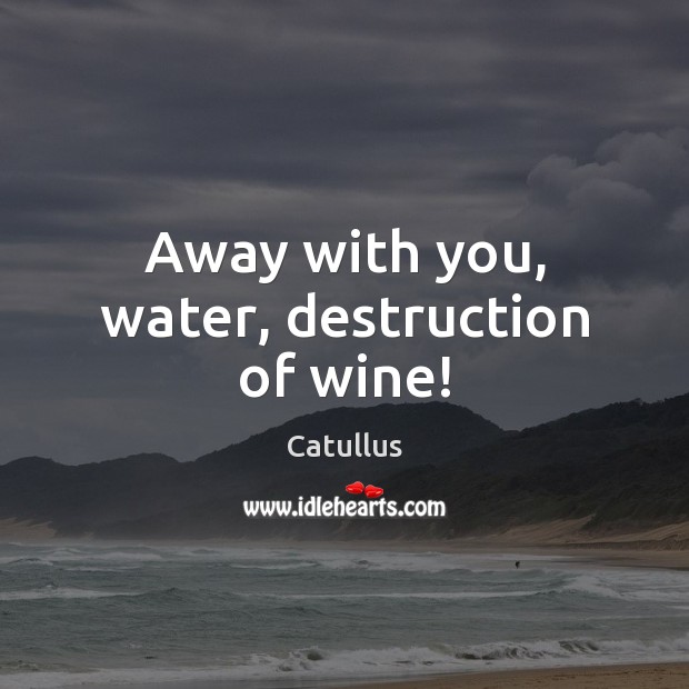 Away with you, water, destruction of wine! Image