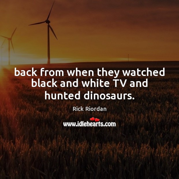 Back from when they watched black and white TV and hunted dinosaurs. Rick Riordan Picture Quote