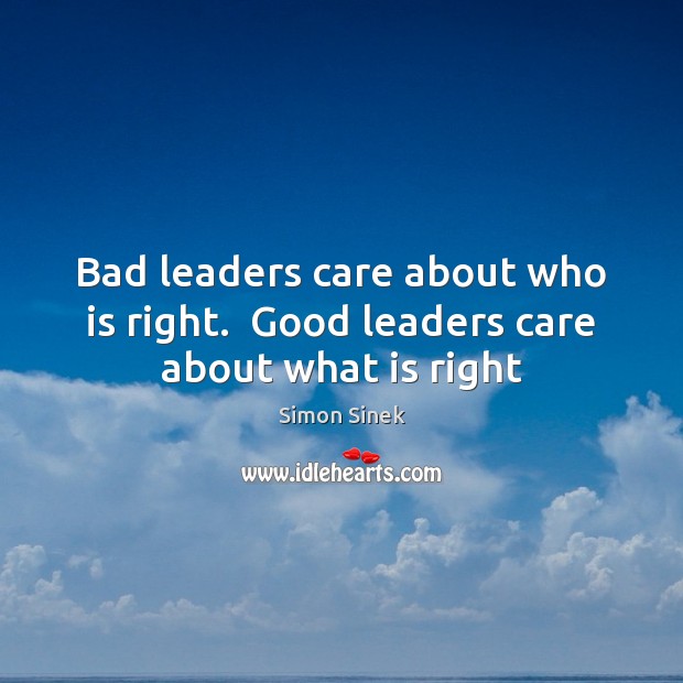 Bad leaders care about who is right.  Good leaders care about what is right Simon Sinek Picture Quote
