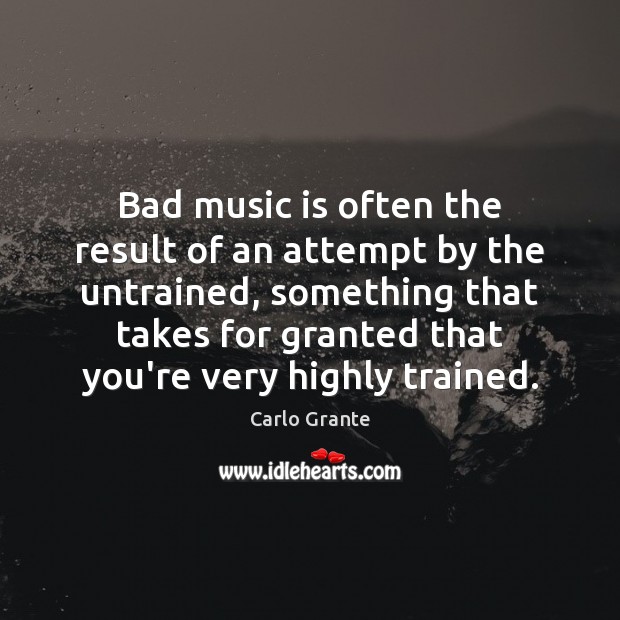 Bad music is often the result of an attempt by the untrained, Carlo Grante Picture Quote