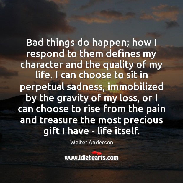 Bad things do happen; how I respond to them defines my character Walter Anderson Picture Quote