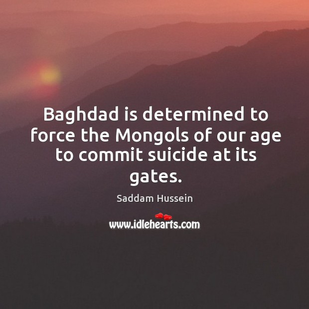 Baghdad is determined to force the mongols of our age to commit suicide at its gates. Image