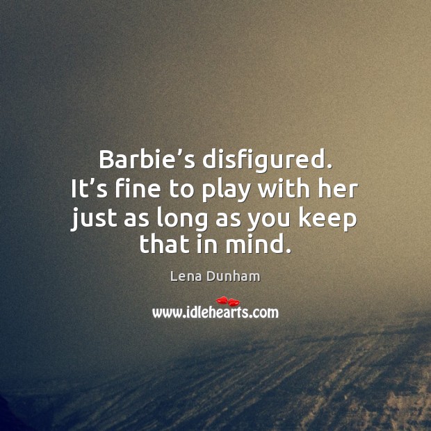 Barbie’s disfigured. It’s fine to play with her just as long as you keep that in mind. Lena Dunham Picture Quote