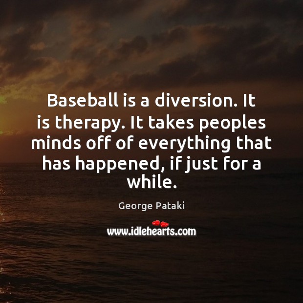 Baseball is a diversion. It is therapy. It takes peoples minds off George Pataki Picture Quote