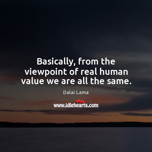 Basically, from the viewpoint of real human value we are all the same. Dalai Lama Picture Quote