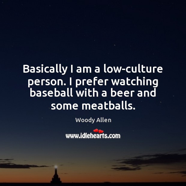 Basically I am a low-culture person. I prefer watching baseball with a Image