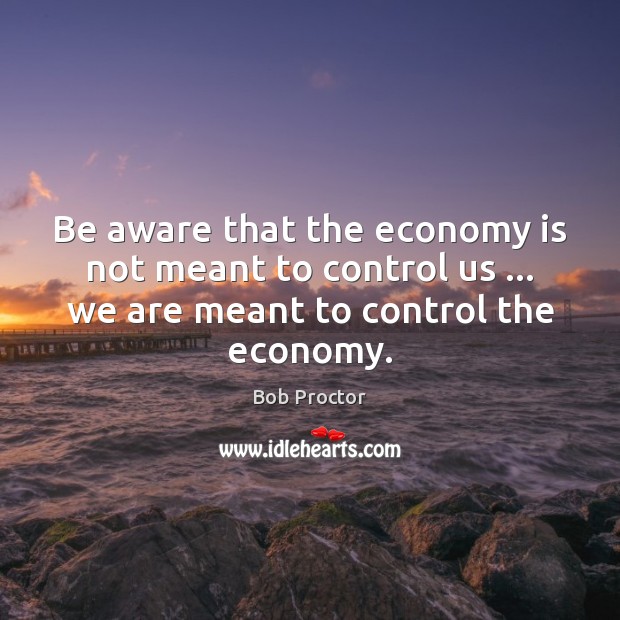 Be aware that the economy is not meant to control us … we Economy Quotes Image