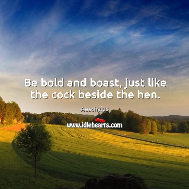 Be bold and boast, just like the cock beside the hen. Aeschylus Picture Quote