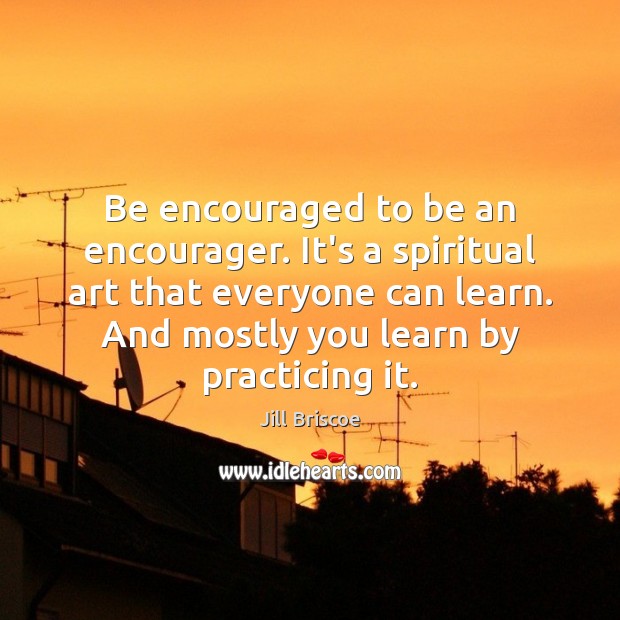 Be encouraged to be an encourager. It’s a spiritual art that everyone Jill Briscoe Picture Quote