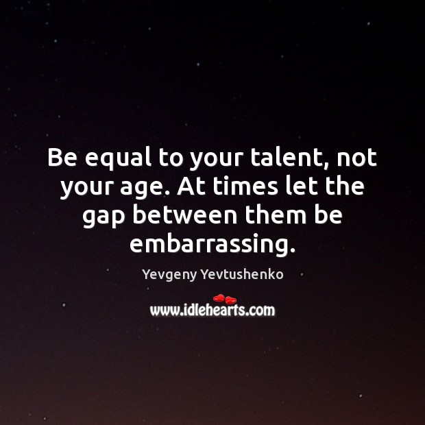 Be equal to your talent, not your age. At times let the gap between them be embarrassing. Image