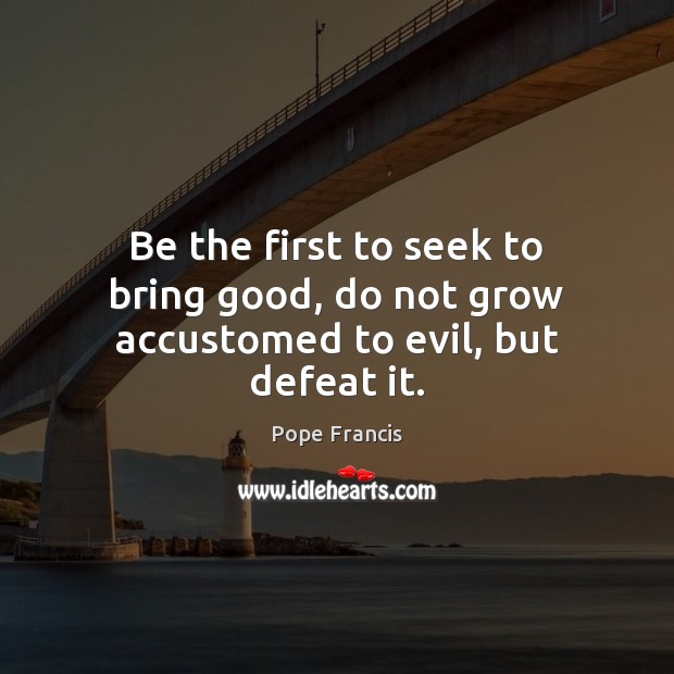 Be the first to seek to bring good, do not grow accustomed to evil, but defeat it. Image