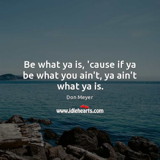 Be what ya is, ’cause if ya be what you ain’t, ya ain’t what ya is. Don Meyer Picture Quote