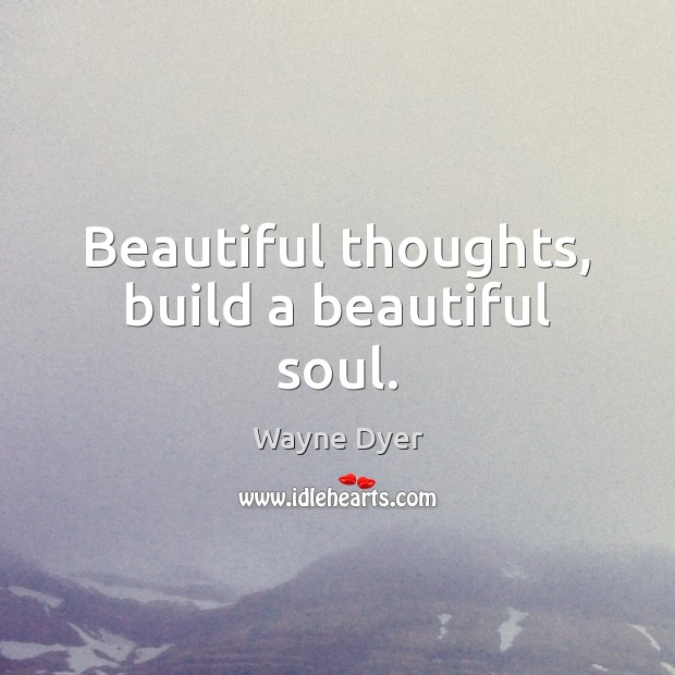 Beautiful thoughts, build a beautiful soul. Wayne Dyer Picture Quote