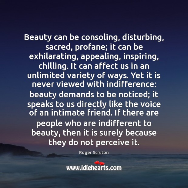 Beauty can be consoling, disturbing, sacred, profane; it can be exhilarating, appealing, Roger Scruton Picture Quote