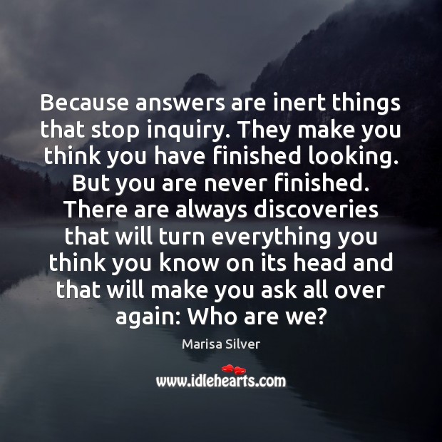 Because answers are inert things that stop inquiry. They make you think Marisa Silver Picture Quote