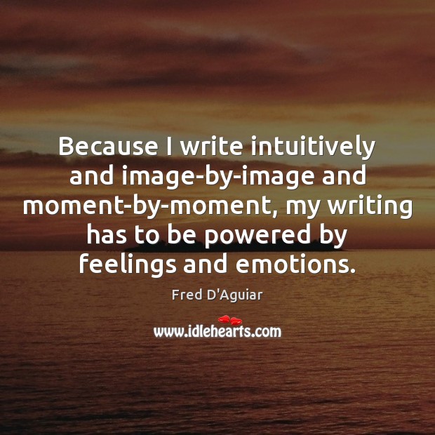 Because I write intuitively and image-by-image and moment-by-moment, my writing has to Image