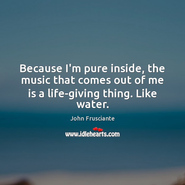 Because I’m pure inside, the music that comes out of me is John Frusciante Picture Quote