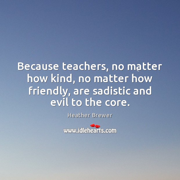 Because Teachers No Matter How Kind No Matter How Friendly Are Sadistic Idlehearts