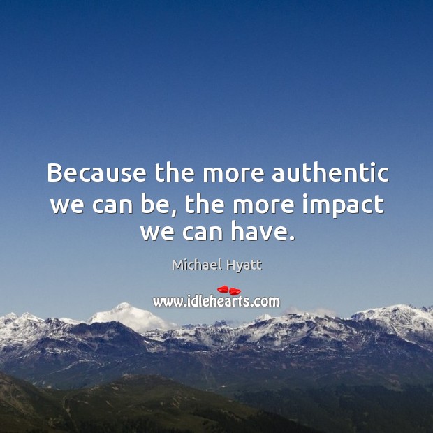 Because the more authentic we can be, the more impact we can have. Michael Hyatt Picture Quote
