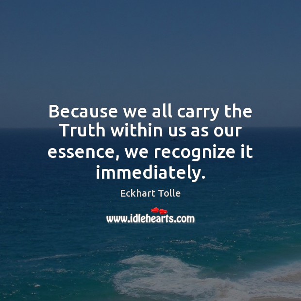 Because we all carry the Truth within us as our essence, we recognize it immediately. Eckhart Tolle Picture Quote