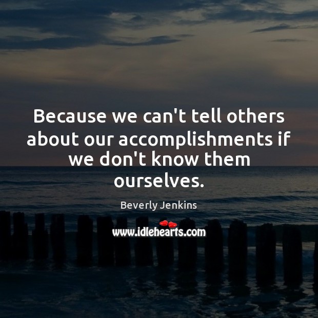 Because we can’t tell others about our accomplishments if we don’t know them ourselves. Beverly Jenkins Picture Quote