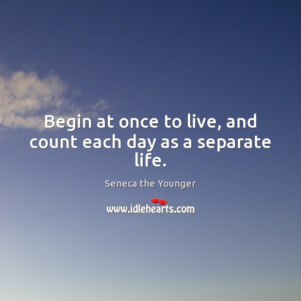 Begin at once to live, and count each day as a separate life. Seneca the Younger Picture Quote