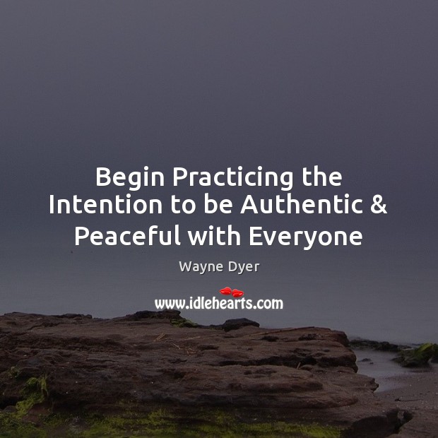 Begin Practicing the Intention to be Authentic & Peaceful with Everyone Wayne Dyer Picture Quote