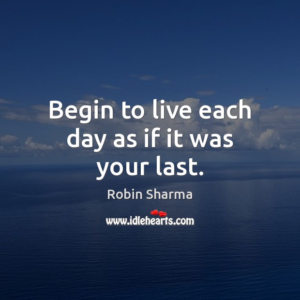 Begin to live each day as if it was your last. Robin Sharma Picture Quote