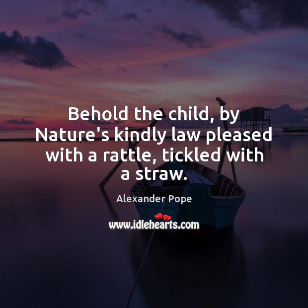 Behold the child, by Nature’s kindly law pleased with a rattle, tickled with a straw. Nature Quotes Image