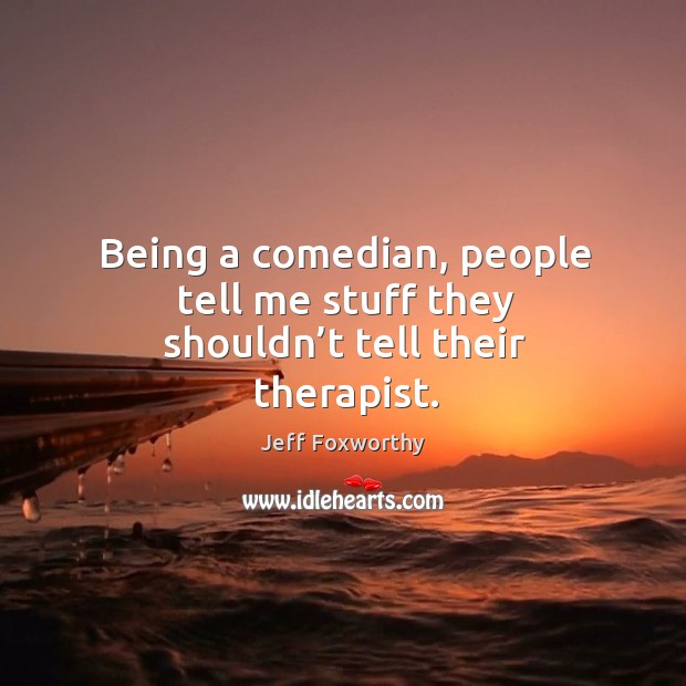 Being a comedian, people tell me stuff they shouldn’t tell their therapist. Image