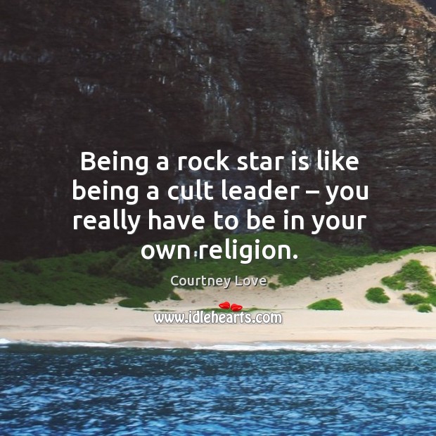 Being a rock star is like being a cult leader – you really have to be in your own religion. Courtney Love Picture Quote