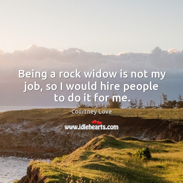 Being a rock widow is not my job, so I would hire people to do it for me. Courtney Love Picture Quote