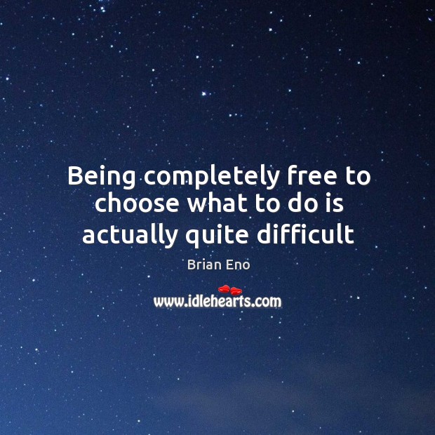 Being completely free to choose what to do is actually quite difficult Brian Eno Picture Quote