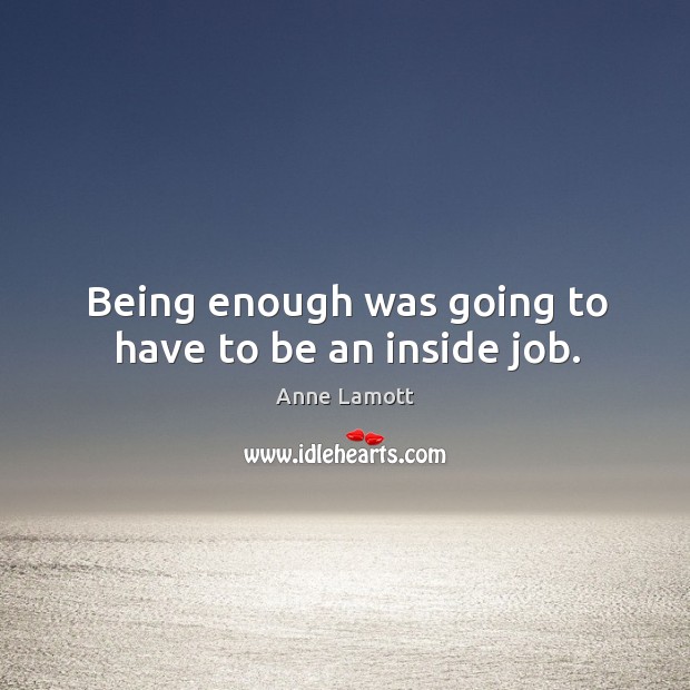 Being enough was going to have to be an inside job. Anne Lamott Picture Quote