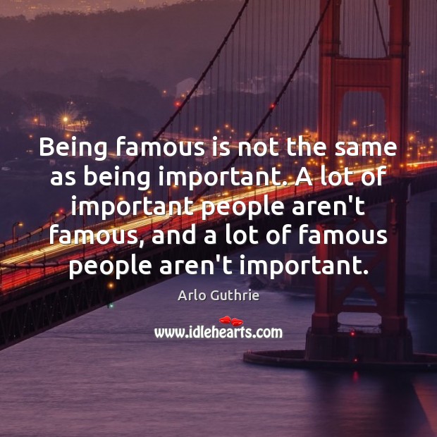 Being famous is not the same as being important. A lot of Image