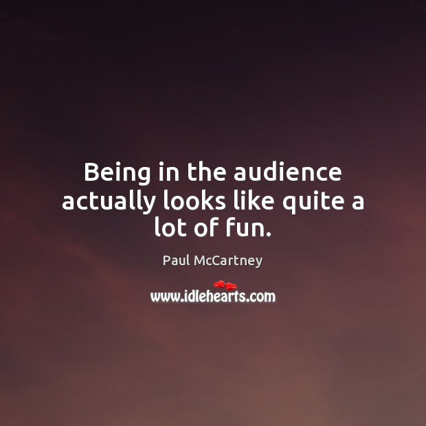 Being in the audience actually looks like quite a lot of fun. Paul McCartney Picture Quote