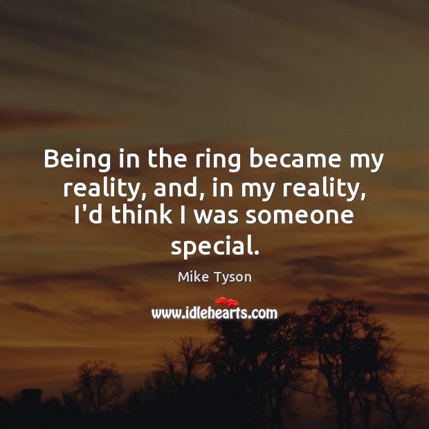 Being in the ring became my reality, and, in my reality, I’d think I was someone special. Mike Tyson Picture Quote