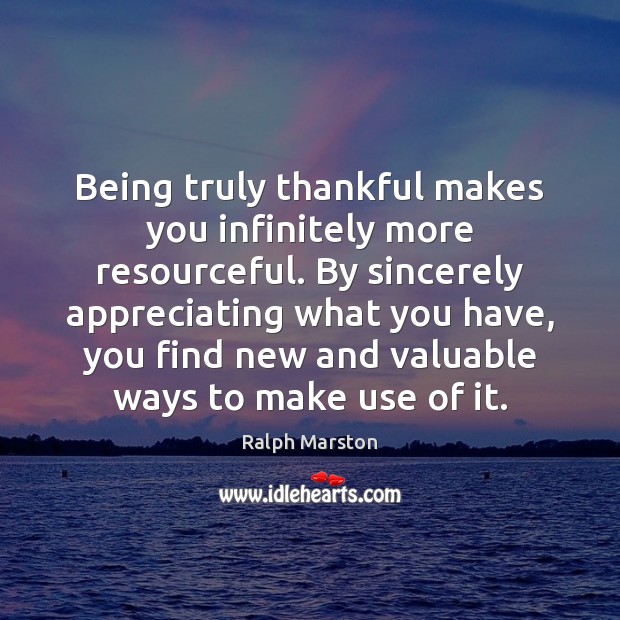 Being truly thankful makes you infinitely more resourceful. By sincerely appreciating what Picture Quotes Image