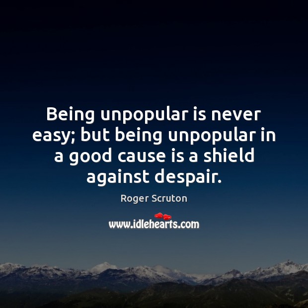 Being unpopular is never easy; but being unpopular in a good cause Roger Scruton Picture Quote