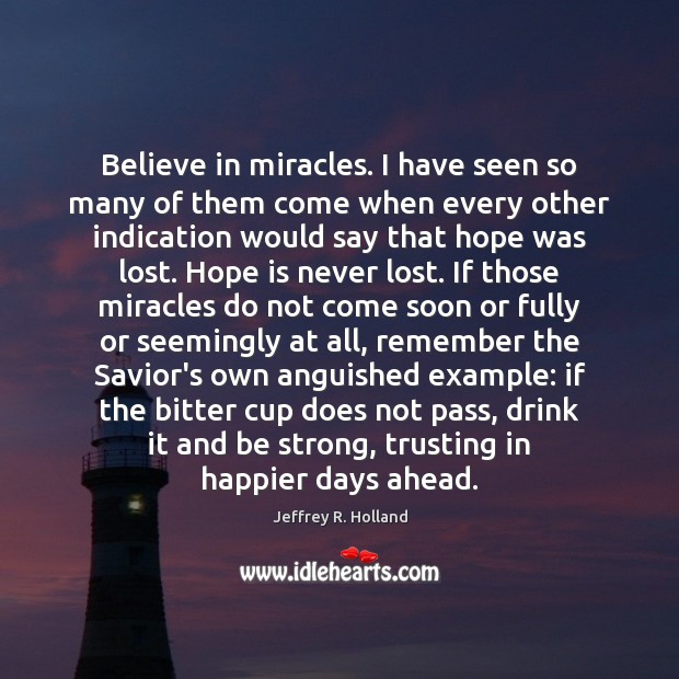 Believe in miracles. I have seen so many of them come when Hope Quotes Image