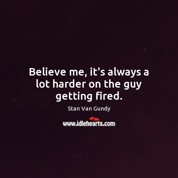 Believe me, it’s always a lot harder on the guy getting fired. Stan Van Gundy Picture Quote