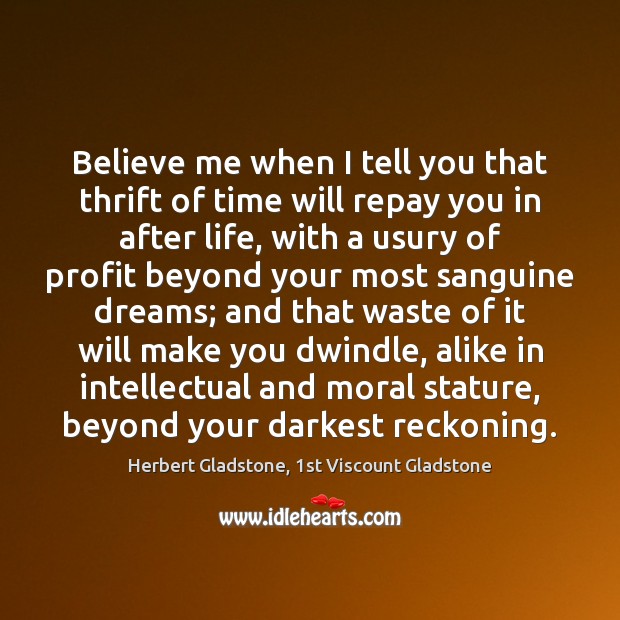 Believe me when I tell you that thrift of time will repay Herbert Gladstone, 1st Viscount Gladstone Picture Quote