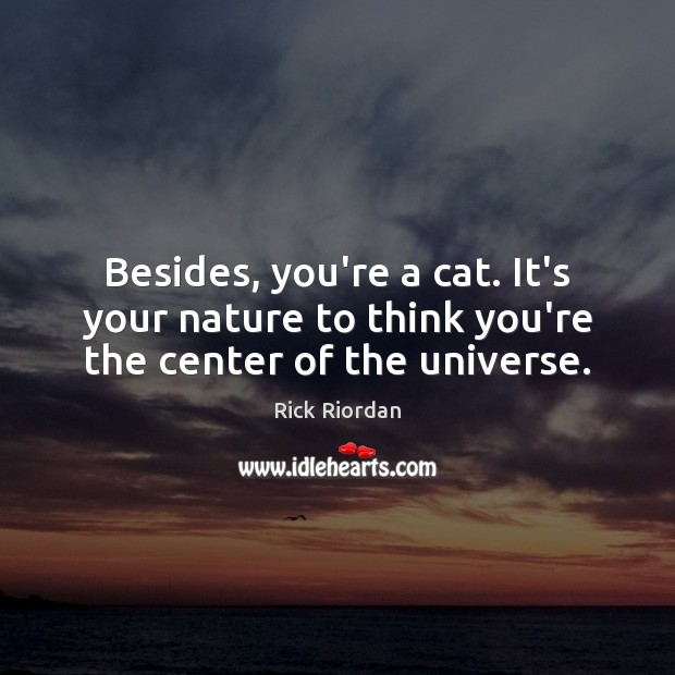 Besides, you’re a cat. It’s your nature to think you’re the center of the universe. Rick Riordan Picture Quote