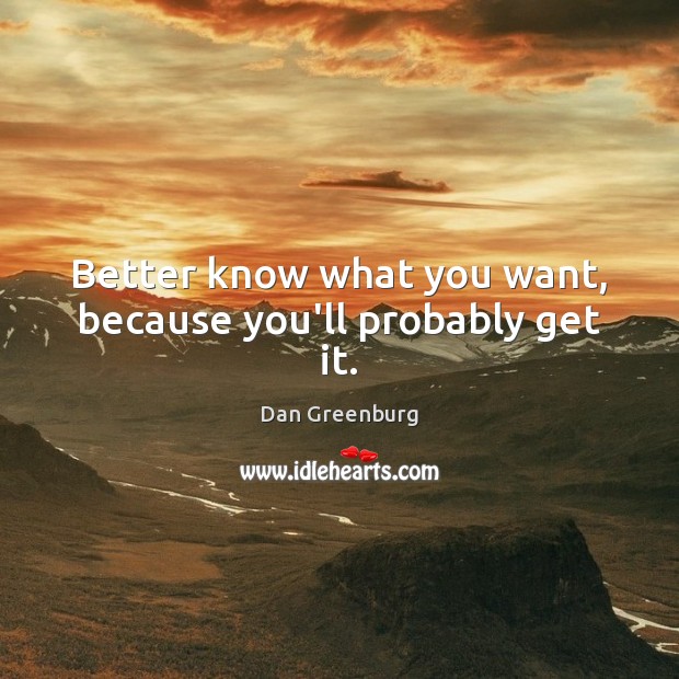 Better know what you want, because you’ll probably get it. Dan Greenburg Picture Quote