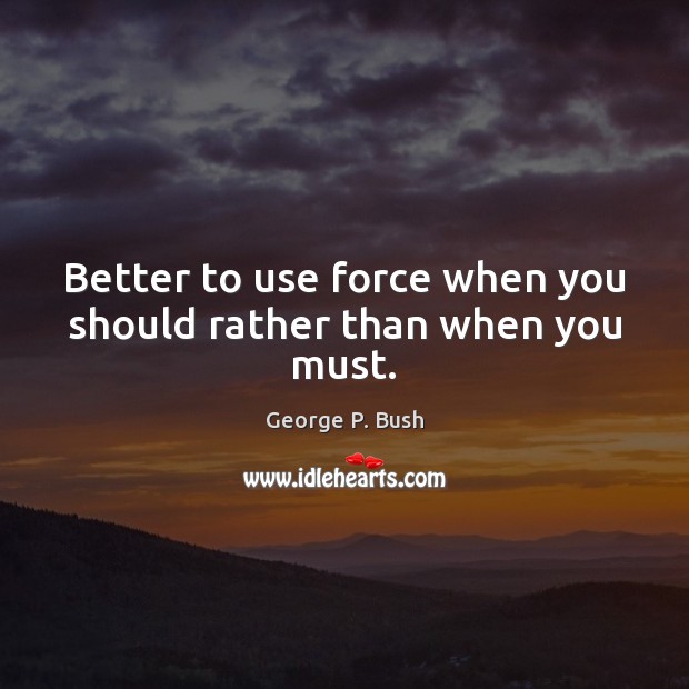 Better to use force when you should rather than when you must. George P. Bush Picture Quote