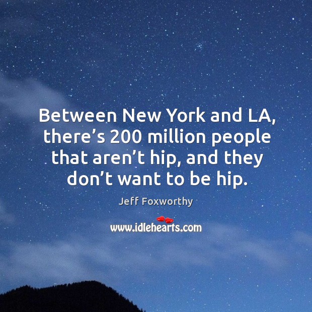 Between new york and la, there’s 200 million people that aren’t hip, and they don’t want to be hip. Jeff Foxworthy Picture Quote