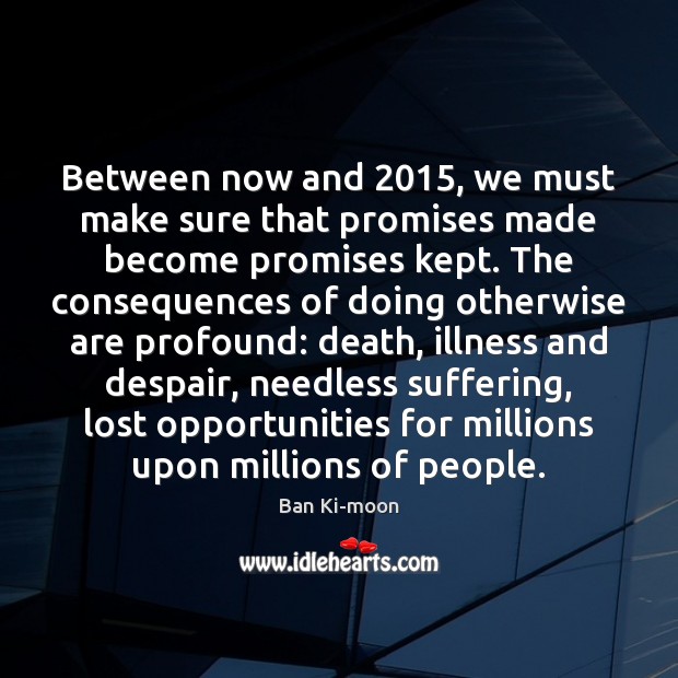 Between now and 2015, we must make sure that promises made become promises Ban Ki-moon Picture Quote